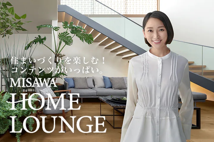 住まいづくりを楽しむ！コンテンツがいっぱい MISAWA HOME LOUNGE